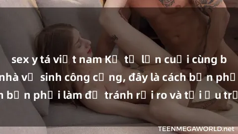 sex y tá việt nam Kể từ lần cuối cùng bạn thực hành sex nhà vệ sinh công cộng, đây là cách bạn phải làm để tránh rủi ro và tối ưu trải nghiệm.