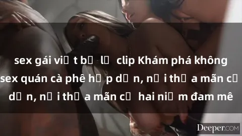 sex gái việt bị lộ clip Khám phá không gian độc đáo tại sex quán cà phê hấp dẫn, nơi thỏa mãn cả hai niềm đam mê