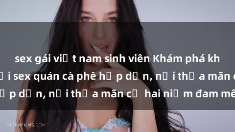 sex gái việt nam sinh viên Khám phá không gian độc đáo tại sex quán cà phê hấp dẫn, nơi thỏa mãn cả hai niềm đam mê