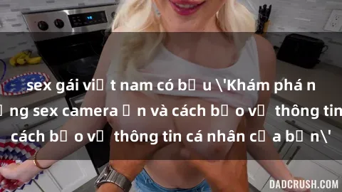 sex gái việt nam có bầu 'Khám phá nguy cơ của việc sử dụng sex camera ẩn và cách bảo vệ thông tin cá nhân của bạn'