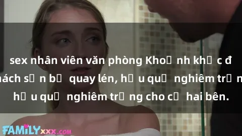 sex nhân viên văn phòng Khoảnh khắc đáng buồn: Sex khách sạn bị quay lén, hậu quả nghiêm trọng cho cả hai bên.
