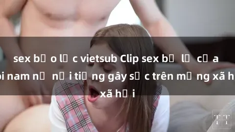 sex bạo lực vietsub Clip sex bị lộ của đôi nam nữ nổi tiếng gây sốc trên mạng xã hội