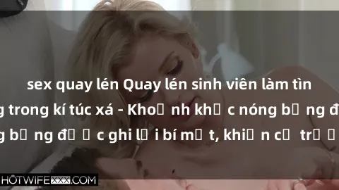 sex quay lén Quay lén sinh viên làm tình ngay trên giường trong kí túc xá - Khoảnh khắc nóng bỏng được ghi lại bí mật, khiến cả trường học xôn xao.