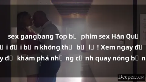 sex gangbang Top bộ phim sex Hàn Quốc hot nhất mọi thời đại bạn không thể bỏ lỡ! Xem ngay để khám phá những cảnh quay nóng bỏng, đầy nghẹt thở!