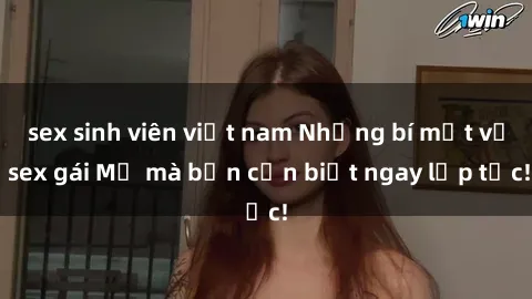 sex sinh viên việt nam Những bí mật về sex gái Mỹ mà bạn cần biết ngay lập tức!