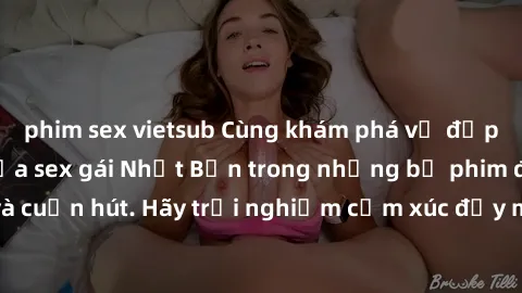 phim sex vietsub Cùng khám phá vẻ đẹp và sức gợi cảm của sex gái Nhật Bản trong những bộ phim đầy nghệ thuật và cuốn hút. Hãy trải nghiệm cảm xúc đầy mới mẻ và sống động từ những cảnh quay tinh tế và 