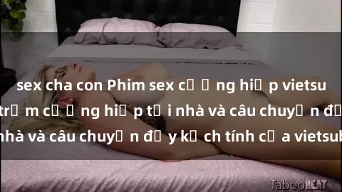 sex cha con Phim sex cưỡng hiếp vietsub: Nữ sinh bị tên trộm cưỡng hiếp tại nhà và câu chuyện đầy kịch tính của vietsub