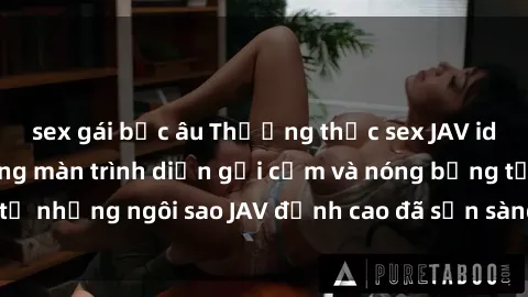 sex gái bắc âu Thưởng thức sex JAV idol miễn phí: Những màn trình diễn gợi cảm và nóng bỏng từ những ngôi sao JAV đỉnh cao đã sẵn sàng để bạn khám phá.