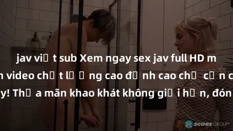 jav việt sub Xem ngay sex jav full HD miễn phí - Hàng ngàn video chất lượng cao đỉnh cao chỉ cần click vào ngay! Thỏa mãn khao khát không giới hạn, đón chờ những trải nghiệm mới lạ!