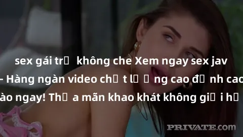 sex gái trẻ không che Xem ngay sex jav full HD miễn phí - Hàng ngàn video chất lượng cao đỉnh cao chỉ cần click vào ngay! Thỏa mãn khao khát không giới hạn, đón chờ những trải nghiệm mới lạ!