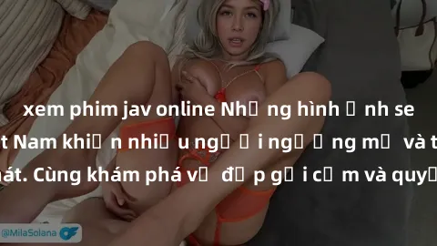 xem phim jav online Những hình ảnh sex gái sinh viên Việt Nam khiến nhiều người ngưỡng mộ và thèm khát. Cùng khám phá vẻ đẹp gợi cảm và quyến rũ của những cô gái trẻ này.