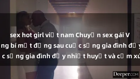sex hot girl việt nam Chuyện sex gái Việt có chồng: Những bí mật đằng sau cuộc sống gia đình đầy nhiệt huyết và cảm xúc