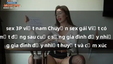 sex 3P việt nam Chuyện sex gái Việt có chồng: Những bí mật đằng sau cuộc sống gia đình đầy nhiệt huyết và cảm xúc