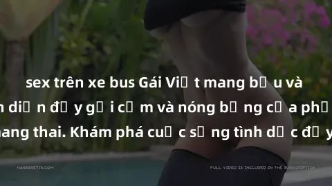 sex trên xe bus Gái Việt mang bầu và làm tình: Màn trình diễn đầy gợi cảm và nóng bỏng của phụ nữ mang thai. Khám phá cuộc sống tình dục đầy hấp dẫn và mới lạ của họ!