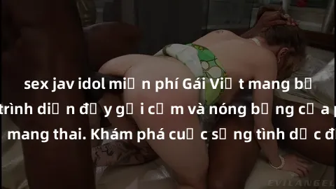 sex jav idol miễn phí Gái Việt mang bầu và làm tình: Màn trình diễn đầy gợi cảm và nóng bỏng của phụ nữ mang thai. Khám phá cuộc sống tình dục đầy hấp dẫn và mới lạ của họ!