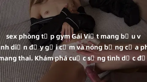 sex phòng tập gym Gái Việt mang bầu và làm tình: Màn trình diễn đầy gợi cảm và nóng bỏng của phụ nữ mang thai. Khám phá cuộc sống tình dục đầy hấp dẫn và mới lạ của họ!