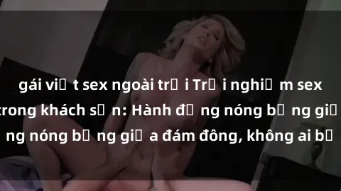 gái việt sex ngoài trời Trải nghiệm sex sinh viên sôi động trong khách sạn: Hành động nóng bỏng giữa đám đông, không ai bị bỏ lỡ
