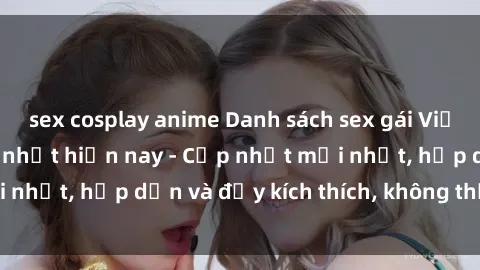 sex cosplay anime Danh sách sex gái Việt Nam sinh viên hot nhất hiện nay - Cập nhật mới nhất, hấp dẫn và đầy kích thích, không thể bỏ qua!