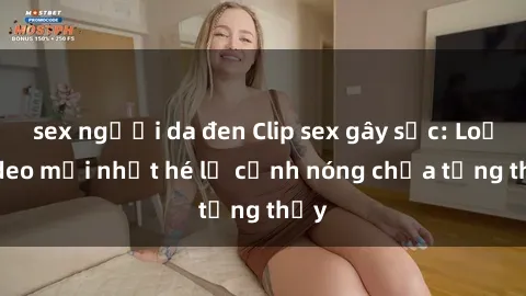 sex người da đen Clip sex gây sốc: Loạt video mới nhất hé lộ cảnh nóng chưa từng thấy