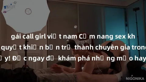 gái call girl việt nam Cẩm nang sex không che: Những bí quyết khiến bạn trở thành chuyên gia trong chuyện ấy! Đọc ngay để khám phá những mẹo hay và bí quyết tình dục không che.