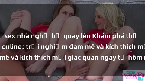 sex nhà nghỉ bị quay lén Khám phá thế giới mới của sex online: trải nghiệm đam mê và kích thích mọi giác quan ngay từ hôm nay!
