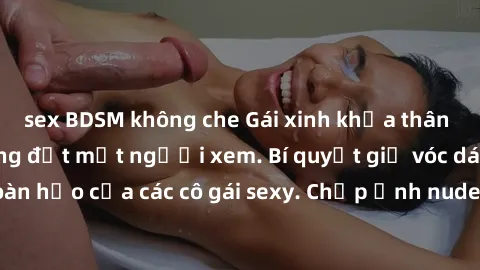 sex BDSM không che Gái xinh khỏa thân khoe dáng nóng bỏng đốt mắt người xem. Bí quyết giữ vóc dáng hoàn hảo của các cô gái sexy. Chụp ảnh nude tự tin không sợ lộ hàng.