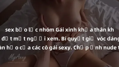 sex bạo lực nhóm Gái xinh khỏa thân khoe dáng nóng bỏng đốt mắt người xem. Bí quyết giữ vóc dáng hoàn hảo của các cô gái sexy. Chụp ảnh nude tự tin không sợ lộ hàng.