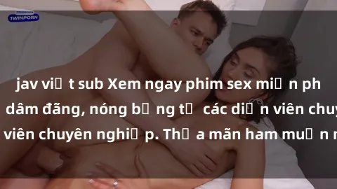 jav việt sub Xem ngay phim sex miễn phí tại đây - cùng sự dâm đãng, nóng bỏng từ các diễn viên chuyên nghiệp. Thỏa mãn ham muốn ngay hôm nay!