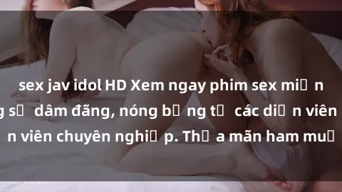 sex jav idol HD Xem ngay phim sex miễn phí tại đây - cùng sự dâm đãng, nóng bỏng từ các diễn viên chuyên nghiệp. Thỏa mãn ham muốn ngay hôm nay!