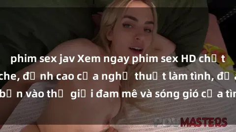 phim sex jav Xem ngay phim sex HD chất lượng cao không che, đỉnh cao của nghệ thuật làm tình, đưa bạn vào thế giới đam mê và sóng gió của tình yêu không giới hạn.