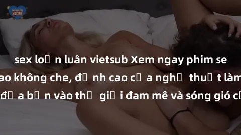 sex loạn luân vietsub Xem ngay phim sex HD chất lượng cao không che, đỉnh cao của nghệ thuật làm tình, đưa bạn vào thế giới đam mê và sóng gió của tình yêu không giới hạn.