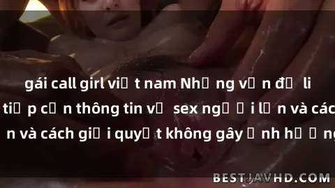 gái call girl việt nam Những vấn đề liên quan đến việc tiếp cận thông tin về sex người lớn và cách giải quyết không gây ảnh hưởng đến trẻ em