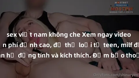 sex việt nam không che Xem ngay video sex không che miễn phí đỉnh cao, đủ thể loại từ teen, milf đến các cảnh quan hệ đồng tính và kích thích. Đảm bảo thoả mãn mọi khả năng kích thích của bạn!