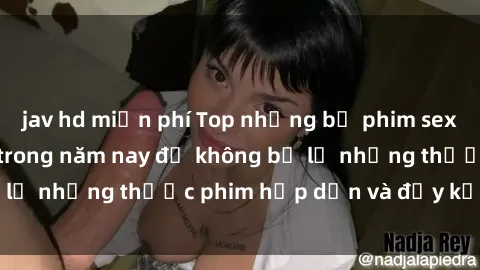 jav hd miễn phí Top những bộ phim sex hay nhất nên xem trong năm nay để không bỏ lỡ những thước phim hấp dẫn và đầy kịch tính.