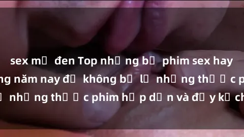 sex mỹ đen Top những bộ phim sex hay nhất nên xem trong năm nay để không bỏ lỡ những thước phim hấp dẫn và đầy kịch tính.