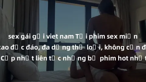sex gái gọi viet nam Tải phim sex miễn phí chất lượng cao độc đáo, đa dạng thể loại, không cần đăng ký tài khoản. Cập nhật liên tục những bộ phim hot nhất trên thị trường. Sự lựa chọn hàng đầu cho ngư