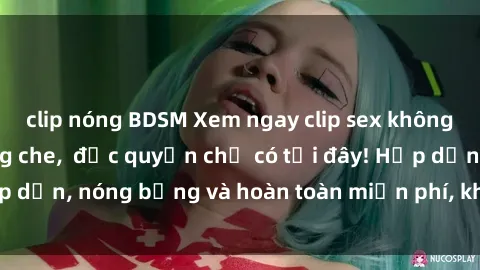 clip nóng BDSM Xem ngay clip sex không che cực hot, không che,  độc quyền chỉ có tại đây! Hấp dẫn, nóng bỏng và hoàn toàn miễn phí, không thể bỏ qua!