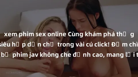 xem phim sex online Cùng khám phá thế giới jav không che siêu hấp dẫn chỉ trong vài cú click! Đắm chìm trong những bộ phim jav không che đỉnh cao, mang lại trải nghiệm thú vị và đầy kích thích.