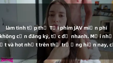 làm tình tập thể Tải phim JAV miễn phí chất lượng cao, không cần đăng ký, tốc độ nhanh. Mới nhất và hot nhất trên thị trường hiện nay, cập nhật hàng ngày.