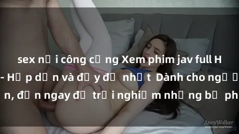 sex nơi công cộng Xem phim jav full HD online miễn phí - Hấp dẫn và đầy đủ nhất  Dành cho người lớn, đến ngay để trải nghiệm những bộ phim hấp dẫn và hấp dẫn.