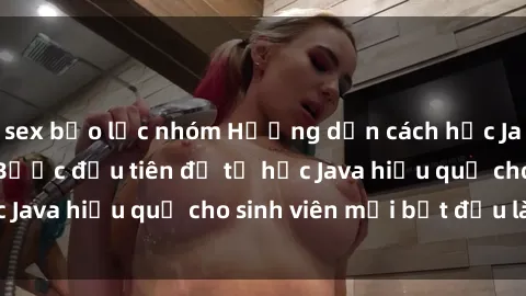 sex bạo lực nhóm Hướng dẫn cách học Java cho sinh viên: Bước đầu tiên để tự học Java hiệu quả cho sinh viên mới bắt đầu là gì?