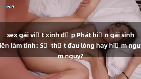 sex gái việt xinh đẹp Phát hiện gái sinh viên làm tình: Sự thật đau lòng hay hiểm nguy?