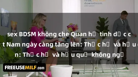 sex BDSM không che Quan hệ tình dục của nữ sinh Việt Nam ngày càng tăng lên: Thực hư và hậu quả không ngờ
