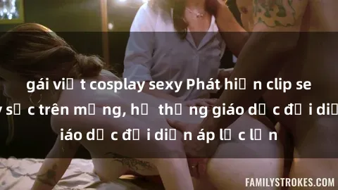 gái việt cosplay sexy Phát hiện clip sex nữ sinh gây sốc trên mạng, hệ thống giáo dục đối diện áp lực lớn
