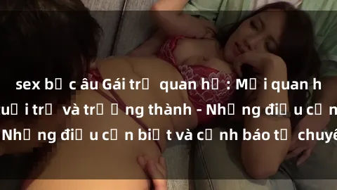 sex bắc âu Gái trẻ quan hệ: Mối quan hệ khác biệt giữa tuổi trẻ và trưởng thành - Những điều cần biết và cảnh báo từ chuyên gia