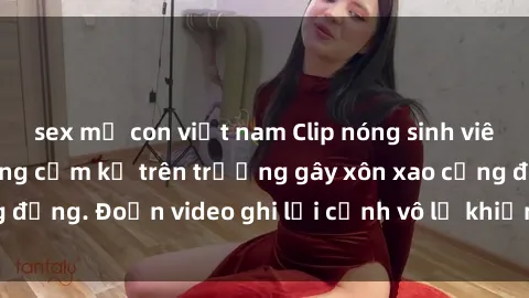 sex mẹ con việt nam Clip nóng sinh viên gây sốc: Hành động cấm kỵ trên trường gây xôn xao cộng đồng. Đoạn video ghi lại cảnh vô lễ khiến dư luận bức xúc.