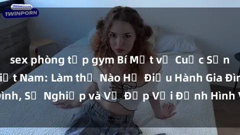 sex phòng tập gym Bí Mật về Cuộc Sống Của Các MILF Việt Nam: Làm thế Nào Họ Điều Hành Gia Đình, Sự Nghiệp và Vẻ Đẹp Với Định Hình Văn Hóa Đương Đại
