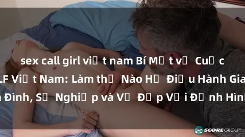 sex call girl việt nam Bí Mật về Cuộc Sống Của Các MILF Việt Nam: Làm thế Nào Họ Điều Hành Gia Đình, Sự Nghiệp và Vẻ Đẹp Với Định Hình Văn Hóa Đương Đại
