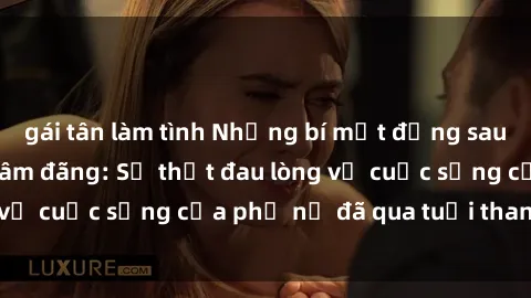 gái tân làm tình Những bí mật đằng sau vẻ ngoài gái già dâm đãng: Sự thật đau lòng về cuộc sống của phụ nữ đã qua tuổi thanh xuân
