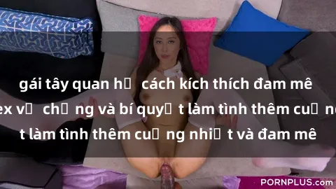 gái tây quan hệ cách kích thích đam mê trong hôn nhân: Sex vợ chồng và bí quyết làm tình thêm cuồng nhiệt và đam mê